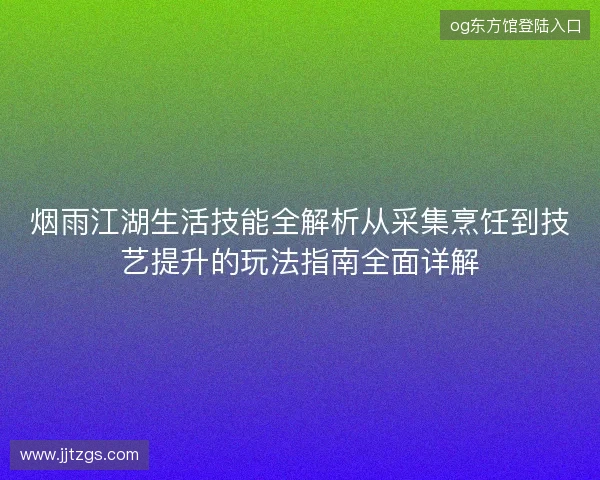 烟雨江湖生活技能全解析从采集烹饪到技艺提升的玩法指南全面详解